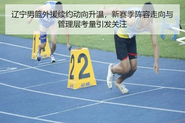 辽宁男篮外援续约动向升温，新赛季阵容走向与管理层考量引发关注