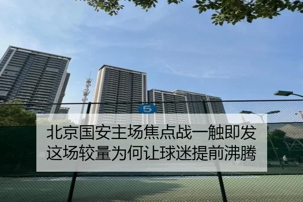 北京国安主场焦点战一触即发 这场较量为何让球迷提前沸腾 | xingkong yule